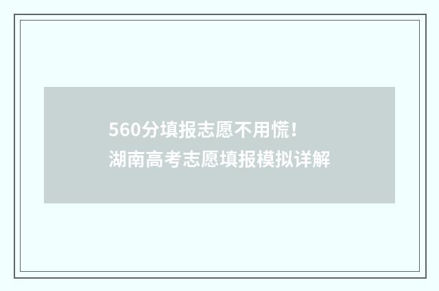 560分填报志愿不用慌!湖南高考志愿填报模拟详解