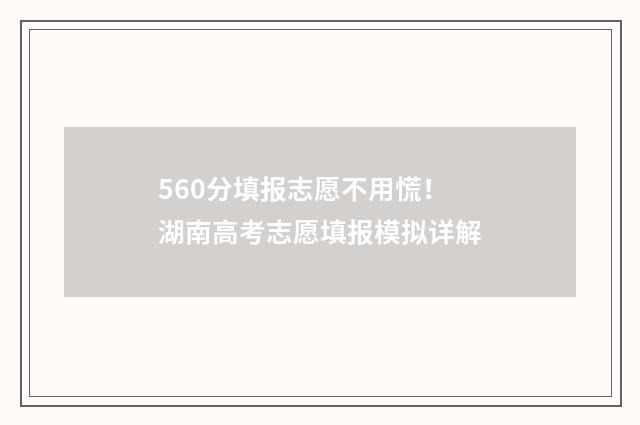 560分填报志愿不用慌!湖南高考志愿填报模拟详解