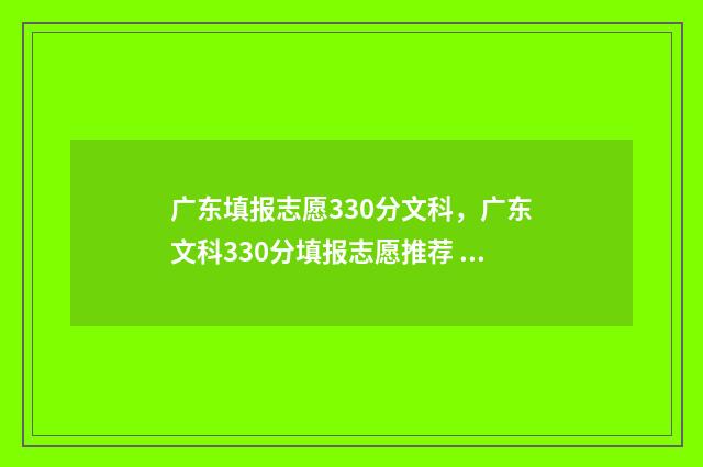 广东填报志愿330分文科，广东文科330分填报志愿推荐 广东填报志愿时间2024