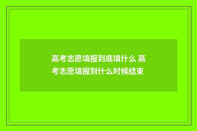 高考志愿填报到底填什么 高考志愿填报到什么时候结束