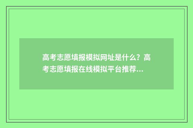 高考志愿填报模拟网址是什么?高考志愿填报在线模拟平台推荐 高考志愿填报模拟填报系统官网入口
