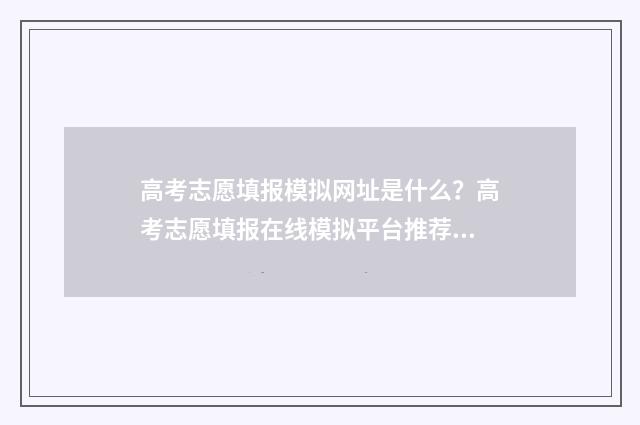 高考志愿填报模拟网址是什么?高考志愿填报在线模拟平台推荐 高考志愿填报模拟填报系统官网入口