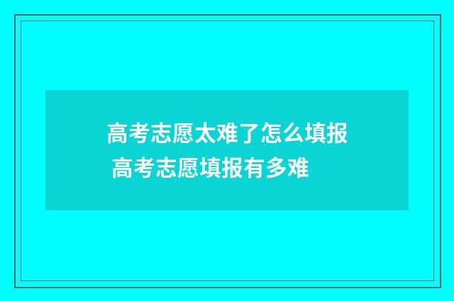 高考志愿太难了怎么填报 高考志愿填报有多难