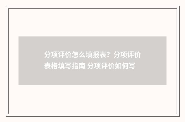 分项评价怎么填报表？分项评价表格填写指南 分项评价如何写
