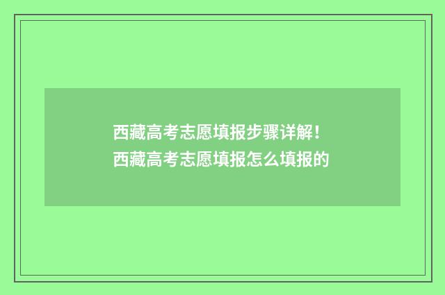 西藏高考志愿填报步骤详解！ 西藏高考志愿填报怎么填报的