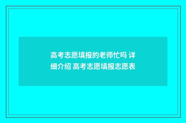 高考志愿填报的老师忙吗 详细介绍 高考志愿填报志愿表