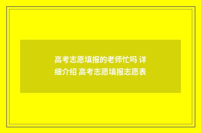 高考志愿填报的老师忙吗 详细介绍 高考志愿填报志愿表