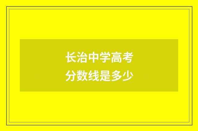 长治中学高考分数线是多少
