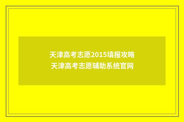 天津高考志愿2015填报攻略 天津高考志愿辅助系统官网