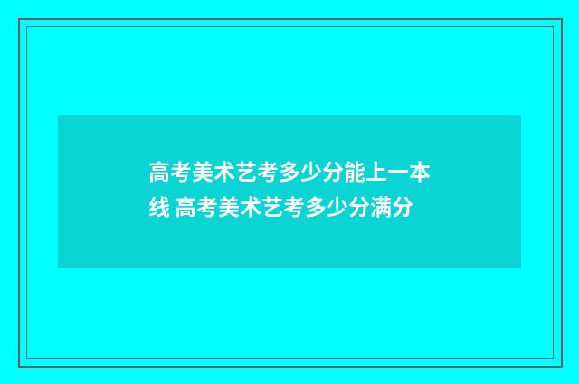 高考美术艺考多少分能上一本线 高考美术艺考多少分满分