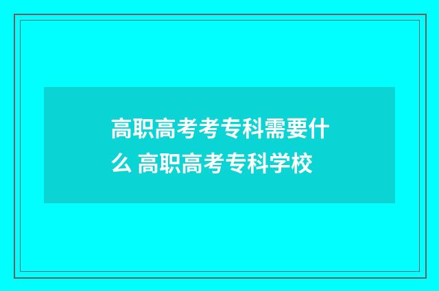 高职高考考专科需要什么 高职高考专科学校
