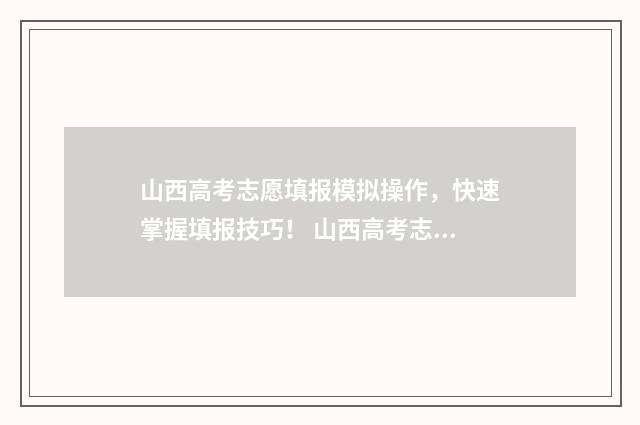 山西高考志愿填报模拟操作，快速掌握填报技巧！ 山西高考志愿填报表