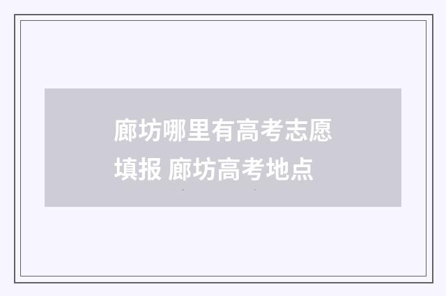 廊坊哪里有高考志愿填报 廊坊高考地点