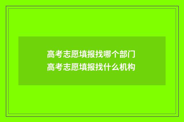高考志愿填报找哪个部门 高考志愿填报找什么机构