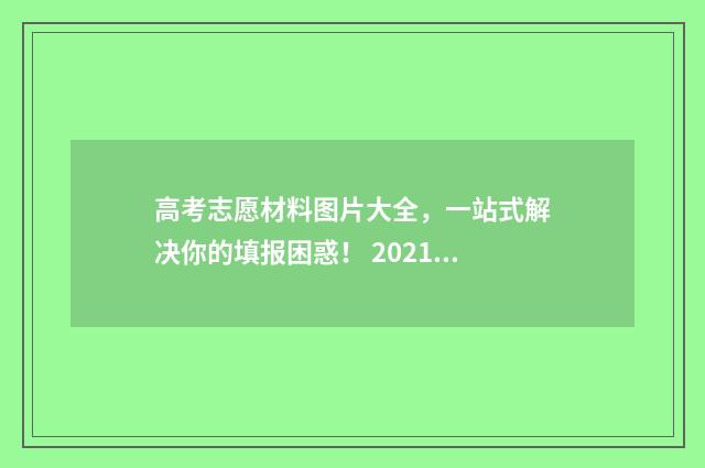 高考志愿材料图片大全，一站式解决你的填报困惑！ 2021年高考志愿填报资料大全