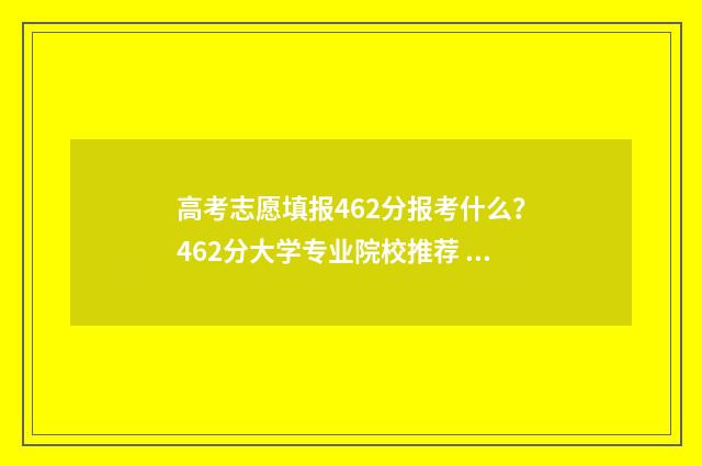 高考志愿填报462分报考什么？462分大学专业院校推荐 高考志愿填报服务平台