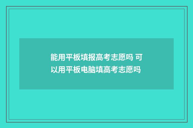 能用平板填报高考志愿吗 可以用平板电脑填高考志愿吗