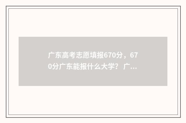 广东高考志愿填报670分，670分广东能报什么大学？ 广东高考志愿填报时间2024