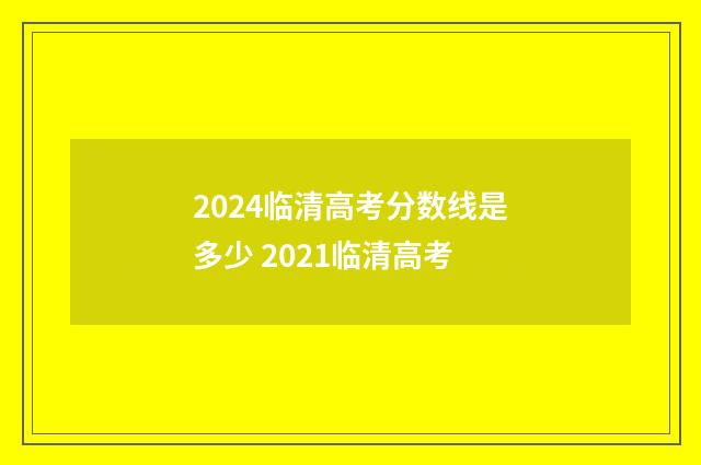 2024临清高考分数线是多少 2021临清高考