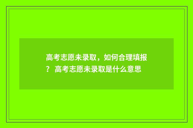 高考志愿未录取，如何合理填报？ 高考志愿未录取是什么意思