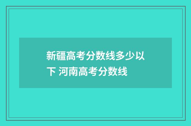 新疆高考分数线多少以下 河南高考分数线
