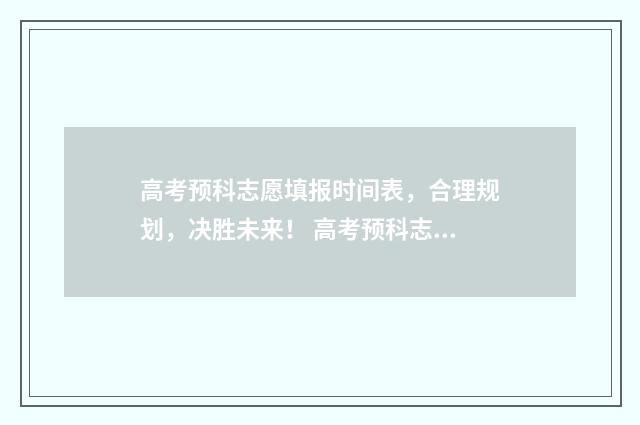 高考预科志愿填报时间表，合理规划，决胜未来！ 高考预科志愿怎么填报