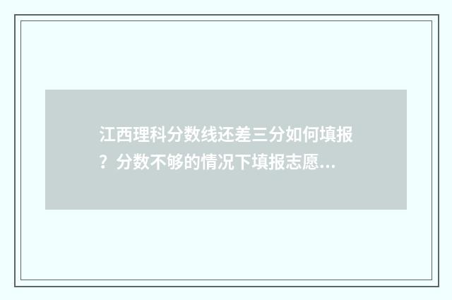 江西理科分数线还差三分如何填报？分数不够的情况下填报志愿技巧 江西理科分数线2024年是多少