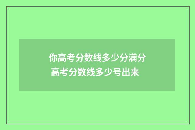 你高考分数线多少分满分 高考分数线多少号出来