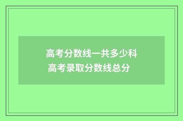 高考分数线一共多少科 高考录取分数线总分