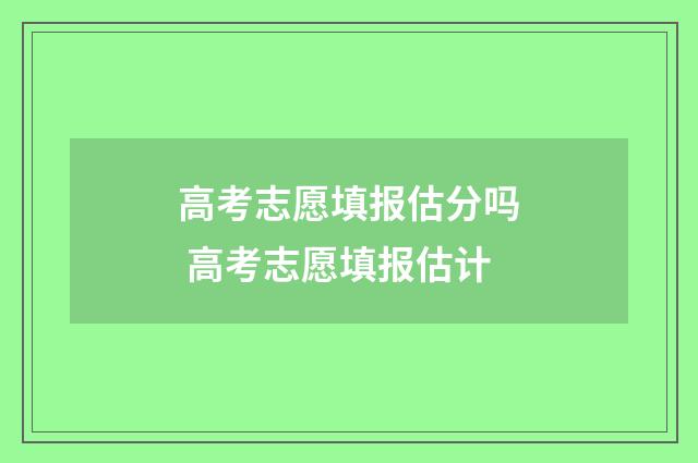 高考志愿填报估分吗 高考志愿填报估计