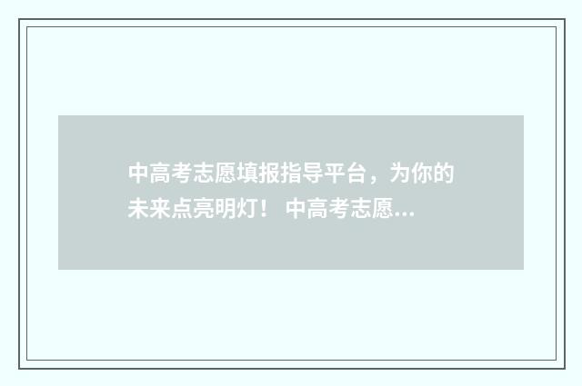 中高考志愿填报指导平台，为你的未来点亮明灯！ 中高考志愿填报时间