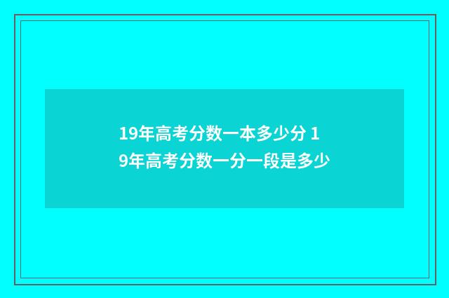 19年高考分数一本多少分 19年高考分数一分一段是多少