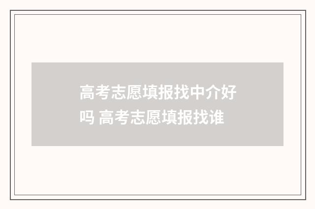 高考志愿填报找中介好吗 高考志愿填报找谁