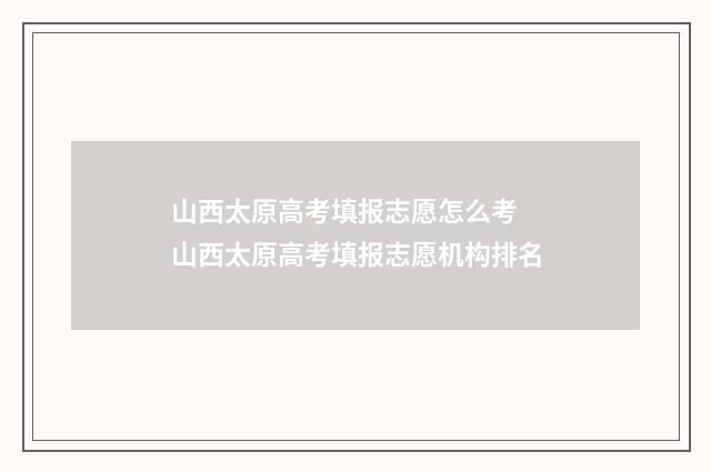 山西太原高考填报志愿怎么考 山西太原高考填报志愿机构排名