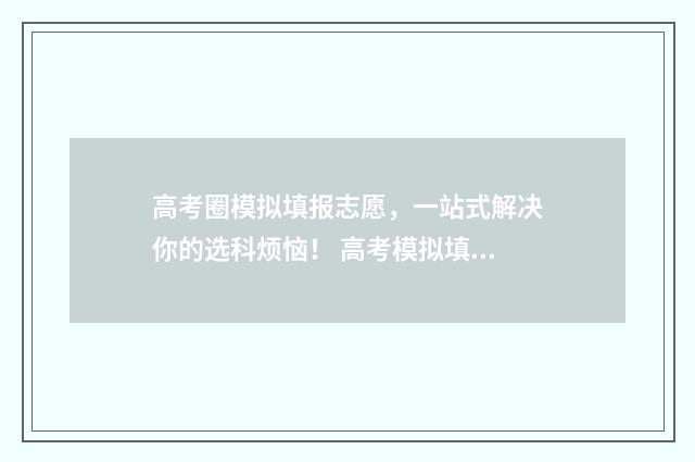高考圈模拟填报志愿，一站式解决你的选科烦恼！ 高考模拟填报志愿的网站