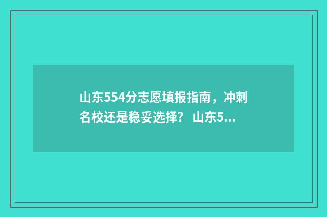 山东554分志愿填报指南，冲刺名校还是稳妥选择？ 山东554分能上什么大学2020