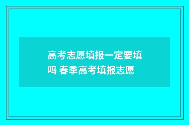 高考志愿填报一定要填吗 春季高考填报志愿