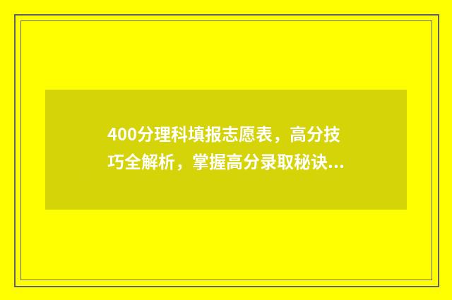 400分理科填报志愿表，高分技巧全解析，掌握高分录取秘诀 400分左右理科生报什么专业好