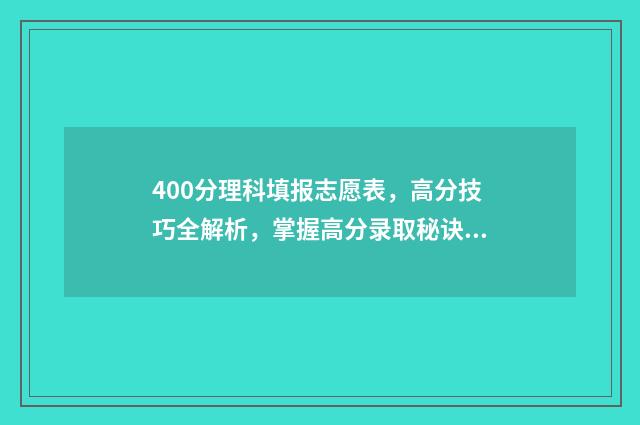 400分理科填报志愿表,高分技巧全解析,掌握高分录取秘诀 400分左右理科生报什么专业好