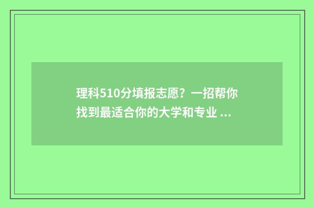 理科510分填报志愿？一招帮你找到最适合你的大学和专业 高考理科510分是什么水平