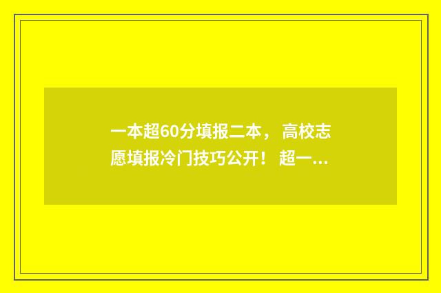 一本超60分填报二本， 高校志愿填报冷门技巧公开！ 超一本60分可以选什么学校