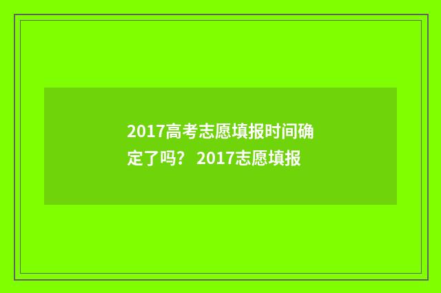 2017高考志愿填报时间确定了吗？ 2017志愿填报