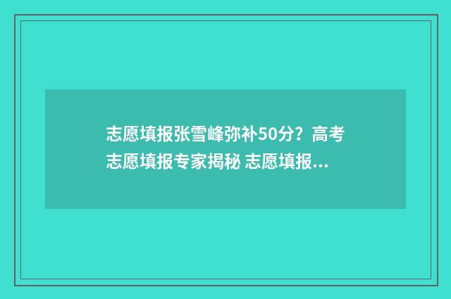 志愿填报张雪峰弥补50分？高考志愿填报专家揭秘 志愿填报张雪峰2024