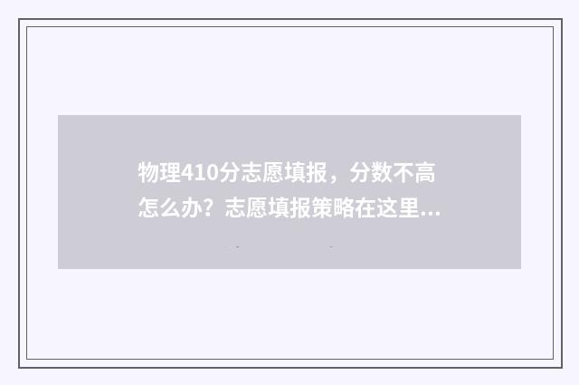 物理410分志愿填报，分数不高怎么办？志愿填报策略在这里！ 物理40多分能选物理吗