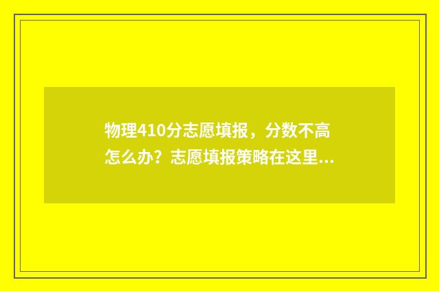 物理410分志愿填报，分数不高怎么办？志愿填报策略在这里！ 物理40多分能选物理吗
