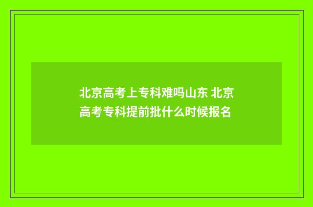 北京高考上专科难吗山东 北京高考专科提前批什么时候报名