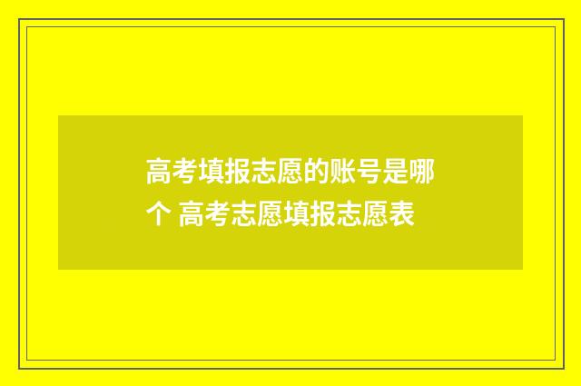 高考填报志愿的账号是哪个 高考志愿填报志愿表