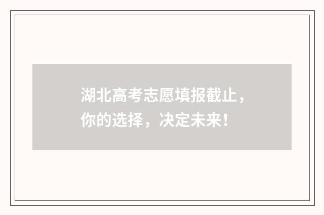湖北高考志愿填报截止，你的选择，决定未来！