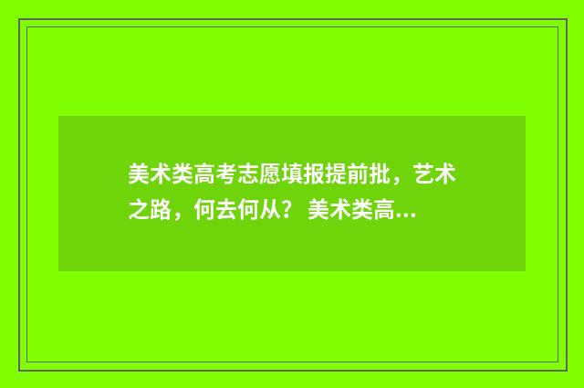 美术类高考志愿填报提前批，艺术之路，何去何从？ 美术类高考志愿填报几个批次
