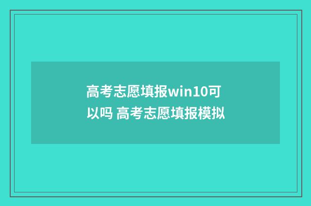 高考志愿填报win10可以吗 高考志愿填报模拟